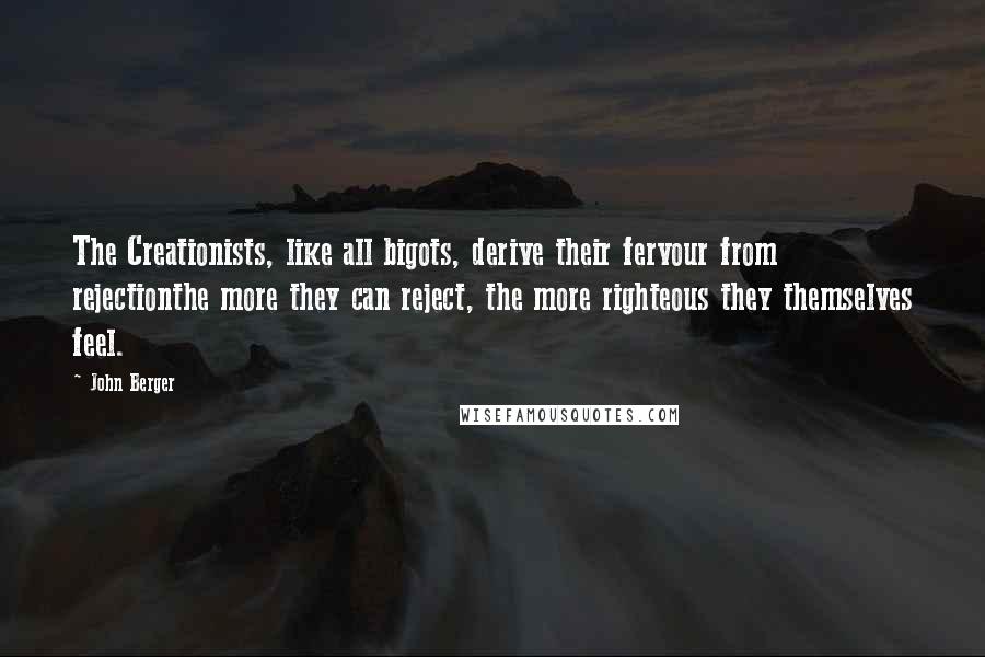 John Berger Quotes: The Creationists, like all bigots, derive their fervour from rejectionthe more they can reject, the more righteous they themselves feel.