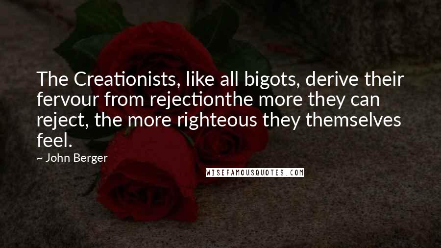 John Berger Quotes: The Creationists, like all bigots, derive their fervour from rejectionthe more they can reject, the more righteous they themselves feel.