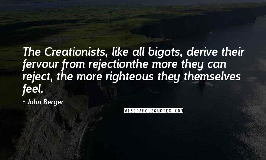 John Berger Quotes: The Creationists, like all bigots, derive their fervour from rejectionthe more they can reject, the more righteous they themselves feel.