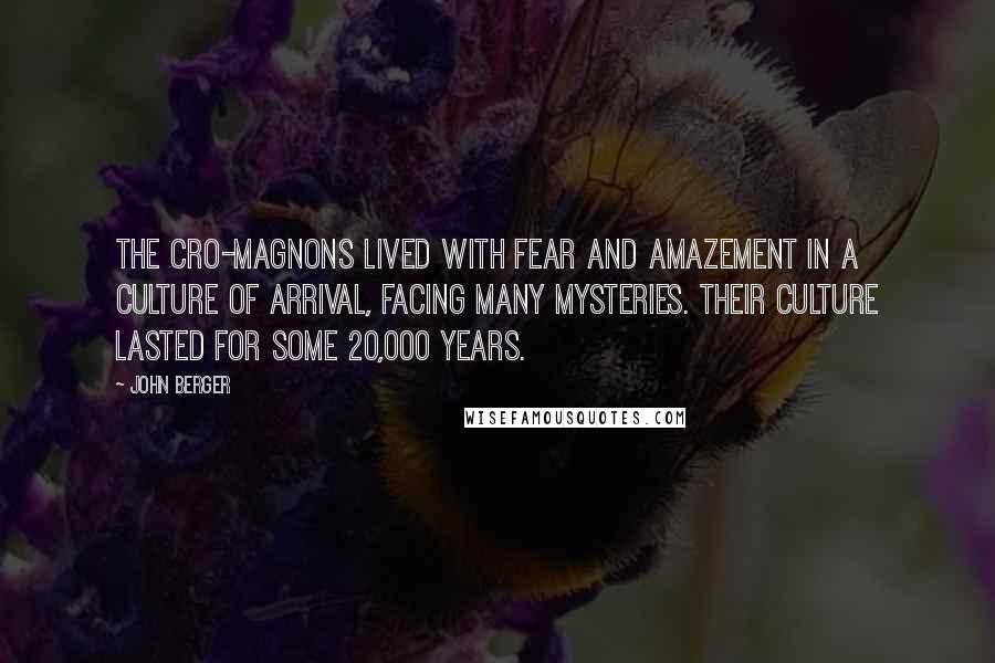 John Berger Quotes: The Cro-Magnons lived with fear and amazement in a culture of Arrival, facing many mysteries. Their culture lasted for some 20,000 years.