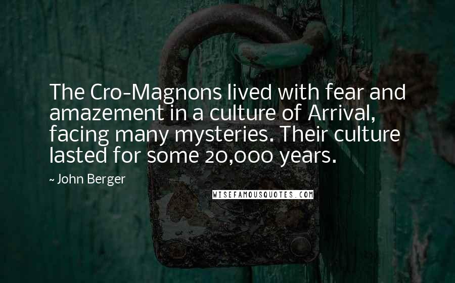 John Berger Quotes: The Cro-Magnons lived with fear and amazement in a culture of Arrival, facing many mysteries. Their culture lasted for some 20,000 years.