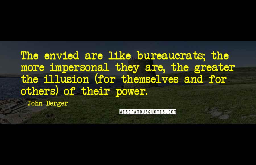 John Berger Quotes: The envied are like bureaucrats; the more impersonal they are, the greater the illusion (for themselves and for others) of their power.