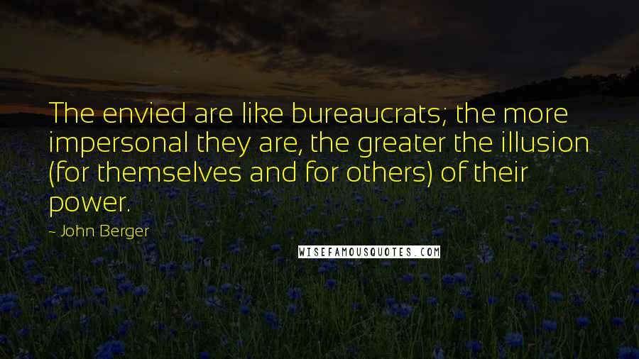 John Berger Quotes: The envied are like bureaucrats; the more impersonal they are, the greater the illusion (for themselves and for others) of their power.