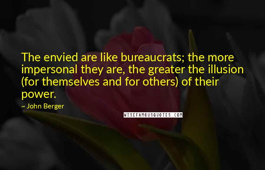 John Berger Quotes: The envied are like bureaucrats; the more impersonal they are, the greater the illusion (for themselves and for others) of their power.