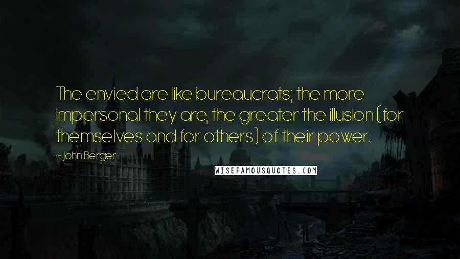 John Berger Quotes: The envied are like bureaucrats; the more impersonal they are, the greater the illusion (for themselves and for others) of their power.