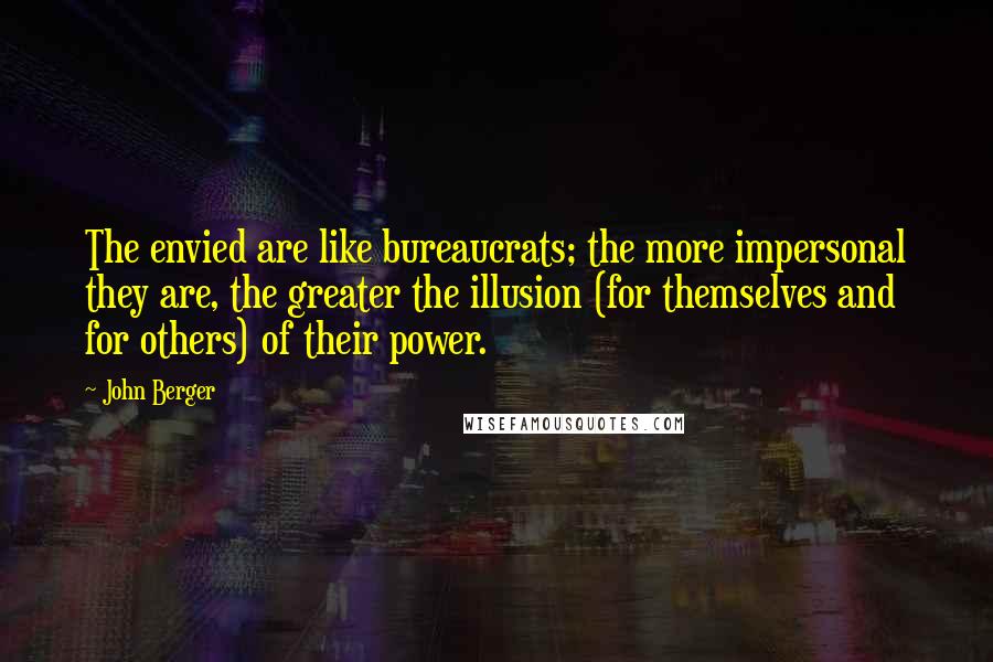 John Berger Quotes: The envied are like bureaucrats; the more impersonal they are, the greater the illusion (for themselves and for others) of their power.