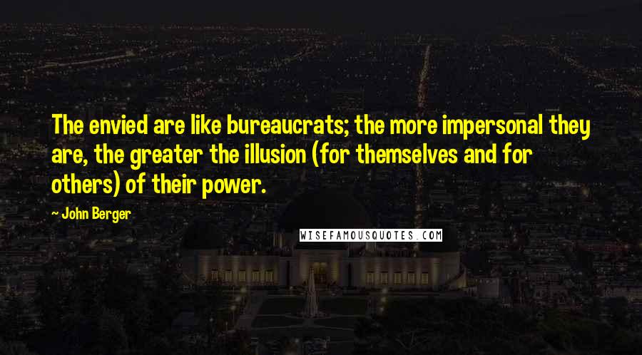 John Berger Quotes: The envied are like bureaucrats; the more impersonal they are, the greater the illusion (for themselves and for others) of their power.