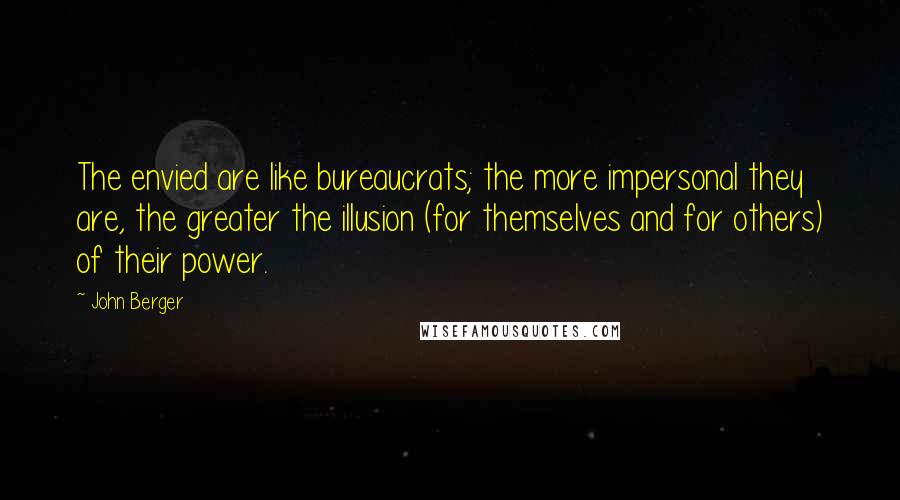 John Berger Quotes: The envied are like bureaucrats; the more impersonal they are, the greater the illusion (for themselves and for others) of their power.