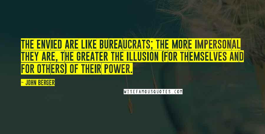 John Berger Quotes: The envied are like bureaucrats; the more impersonal they are, the greater the illusion (for themselves and for others) of their power.