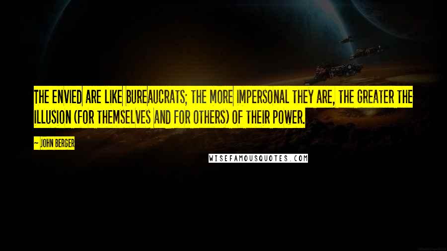 John Berger Quotes: The envied are like bureaucrats; the more impersonal they are, the greater the illusion (for themselves and for others) of their power.