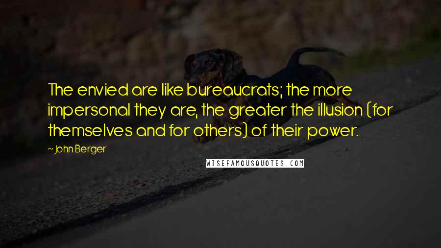 John Berger Quotes: The envied are like bureaucrats; the more impersonal they are, the greater the illusion (for themselves and for others) of their power.