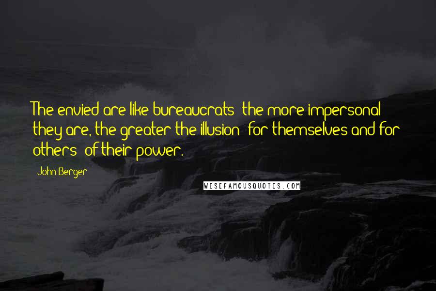 John Berger Quotes: The envied are like bureaucrats; the more impersonal they are, the greater the illusion (for themselves and for others) of their power.