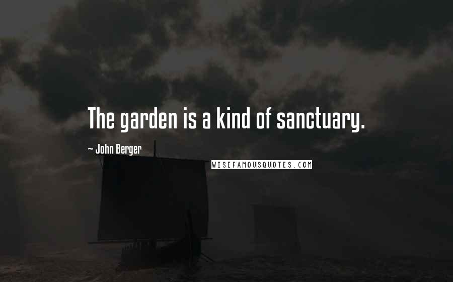 John Berger Quotes: The garden is a kind of sanctuary.