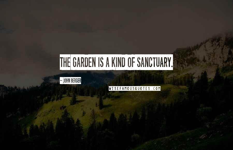 John Berger Quotes: The garden is a kind of sanctuary.