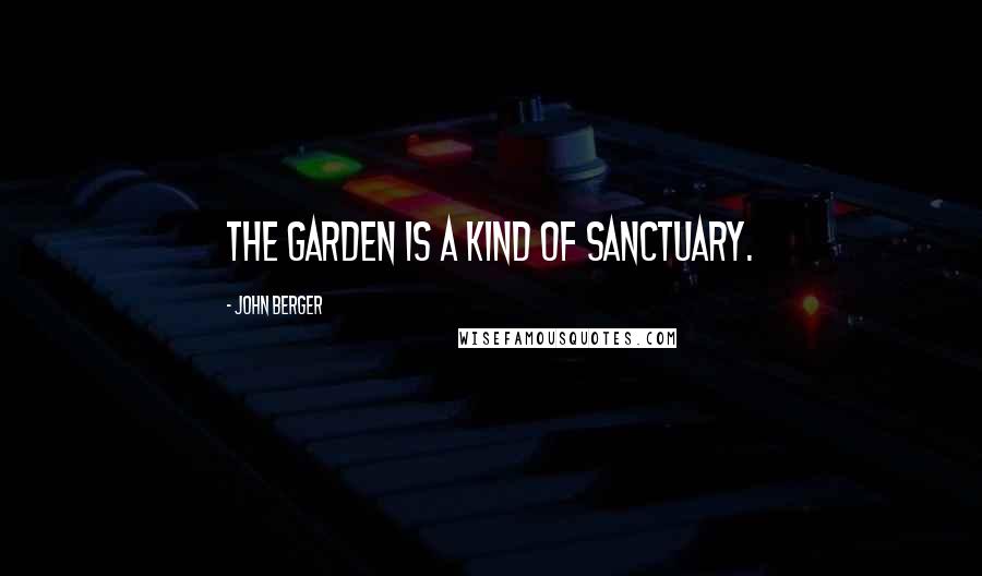 John Berger Quotes: The garden is a kind of sanctuary.