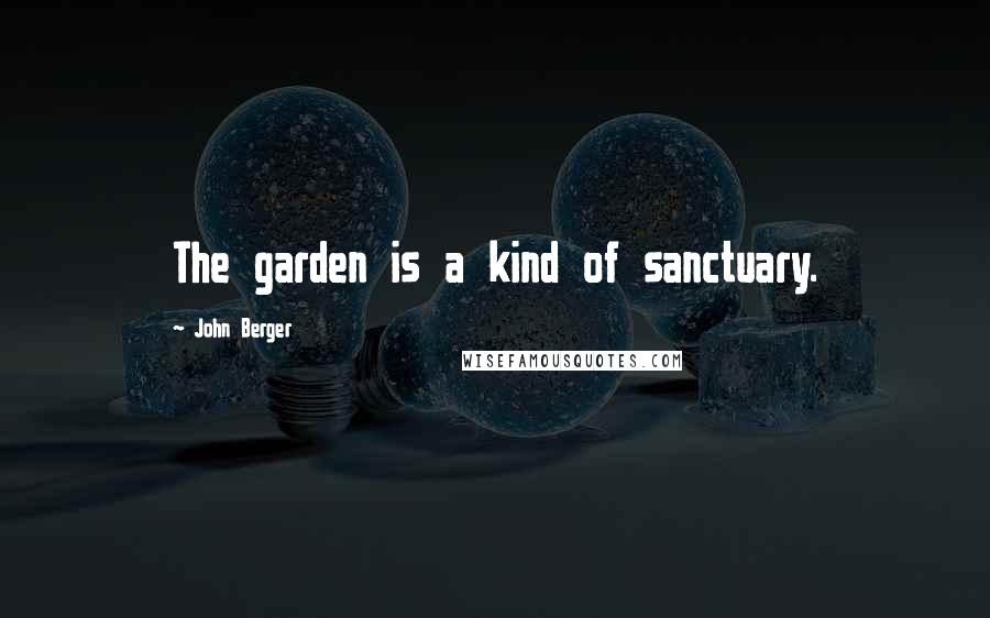 John Berger Quotes: The garden is a kind of sanctuary.