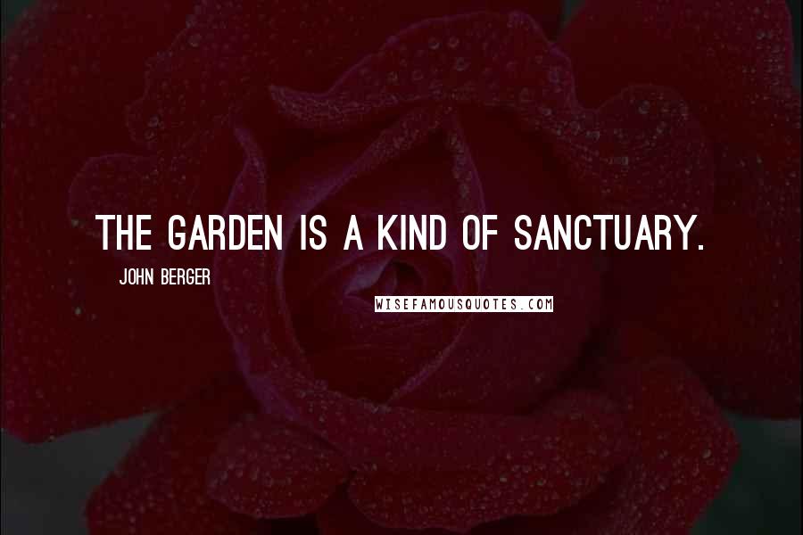 John Berger Quotes: The garden is a kind of sanctuary.