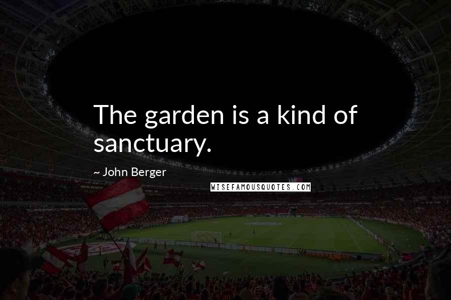 John Berger Quotes: The garden is a kind of sanctuary.