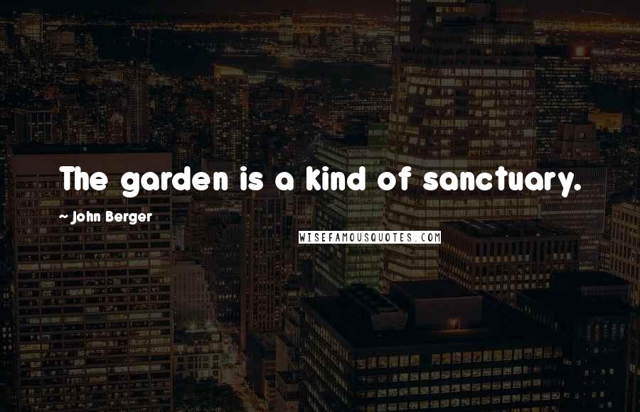 John Berger Quotes: The garden is a kind of sanctuary.