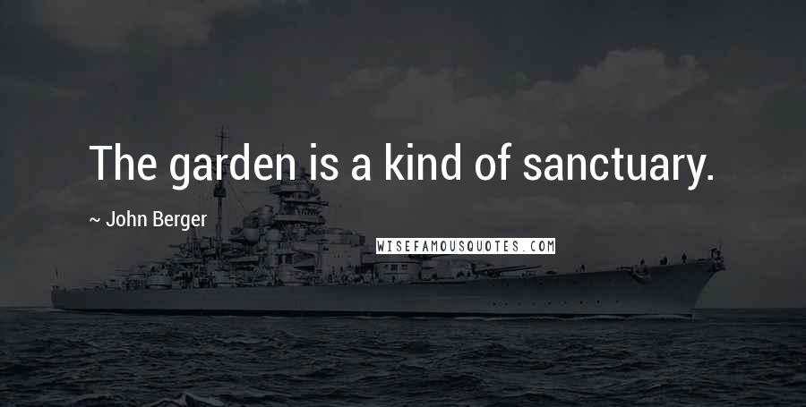 John Berger Quotes: The garden is a kind of sanctuary.