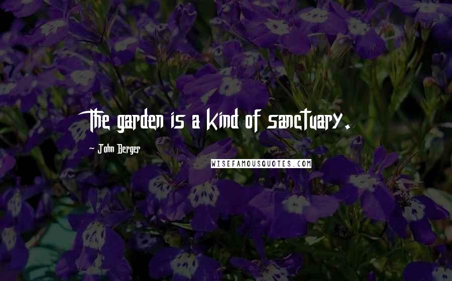 John Berger Quotes: The garden is a kind of sanctuary.