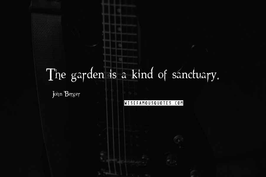 John Berger Quotes: The garden is a kind of sanctuary.