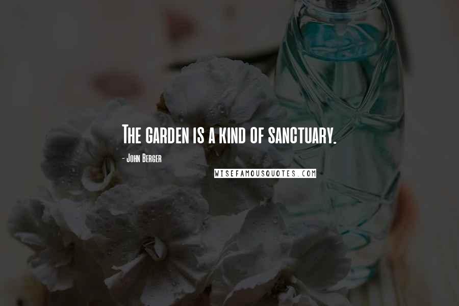 John Berger Quotes: The garden is a kind of sanctuary.