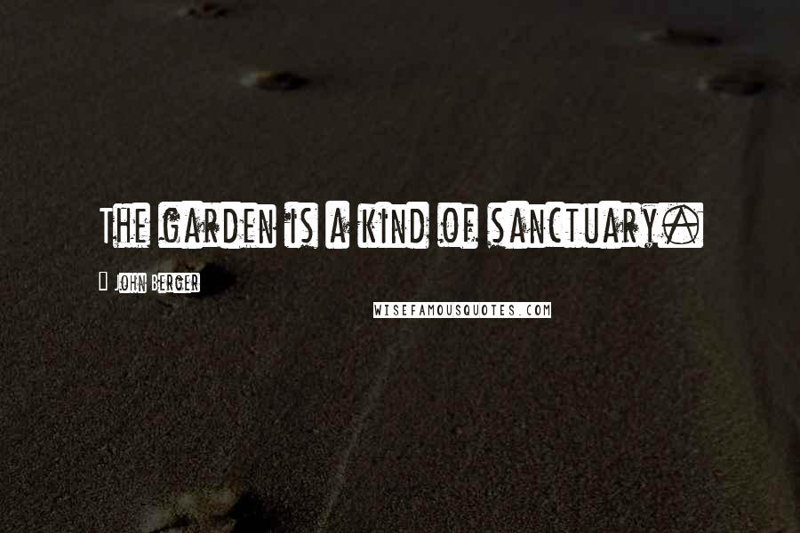 John Berger Quotes: The garden is a kind of sanctuary.