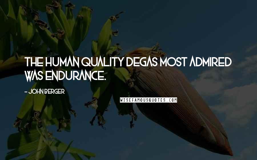 John Berger Quotes: The human quality Degas most admired was endurance.