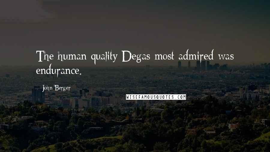 John Berger Quotes: The human quality Degas most admired was endurance.