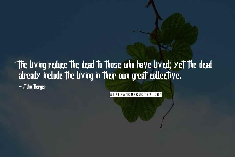 John Berger Quotes: The living reduce the dead to those who have lived; yet the dead already include the living in their own great collective.
