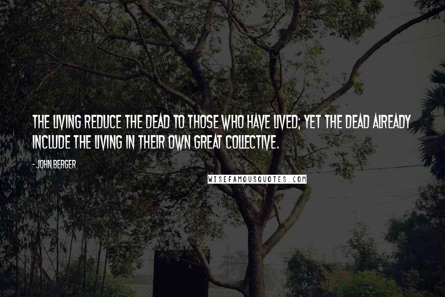 John Berger Quotes: The living reduce the dead to those who have lived; yet the dead already include the living in their own great collective.