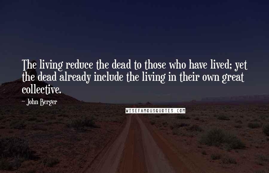 John Berger Quotes: The living reduce the dead to those who have lived; yet the dead already include the living in their own great collective.