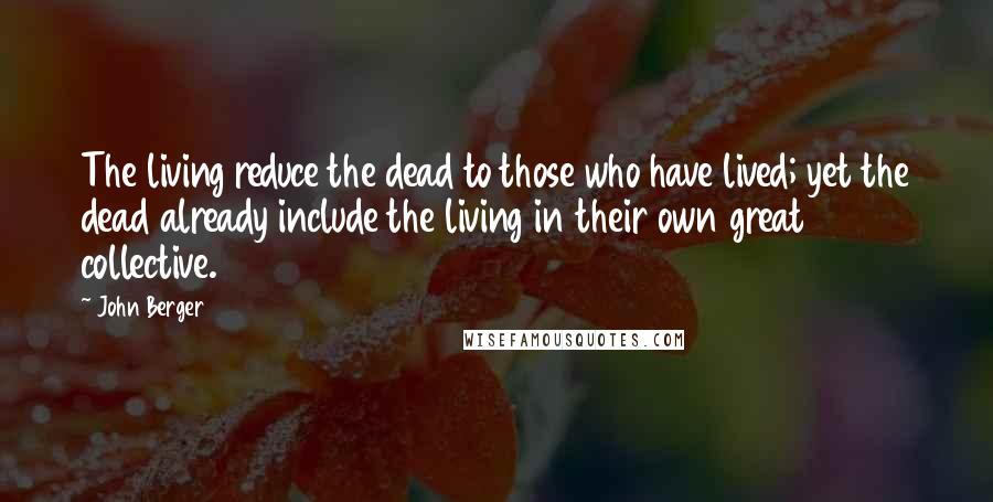 John Berger Quotes: The living reduce the dead to those who have lived; yet the dead already include the living in their own great collective.