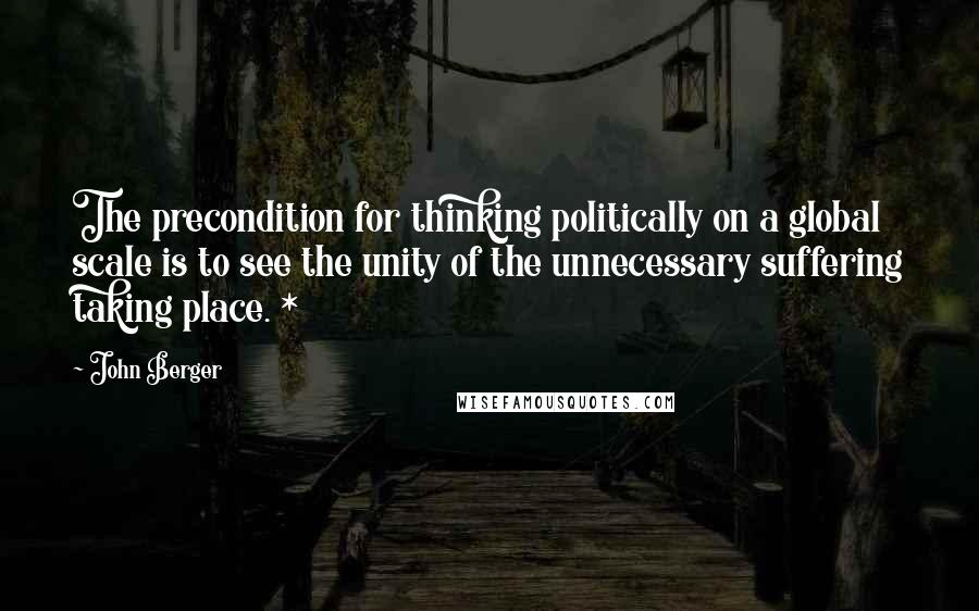 John Berger Quotes: The precondition for thinking politically on a global scale is to see the unity of the unnecessary suffering taking place. *