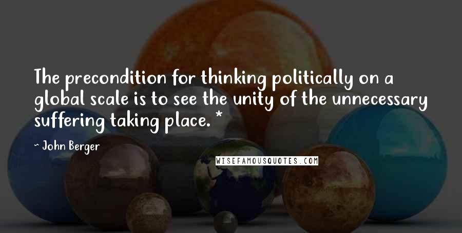 John Berger Quotes: The precondition for thinking politically on a global scale is to see the unity of the unnecessary suffering taking place. *