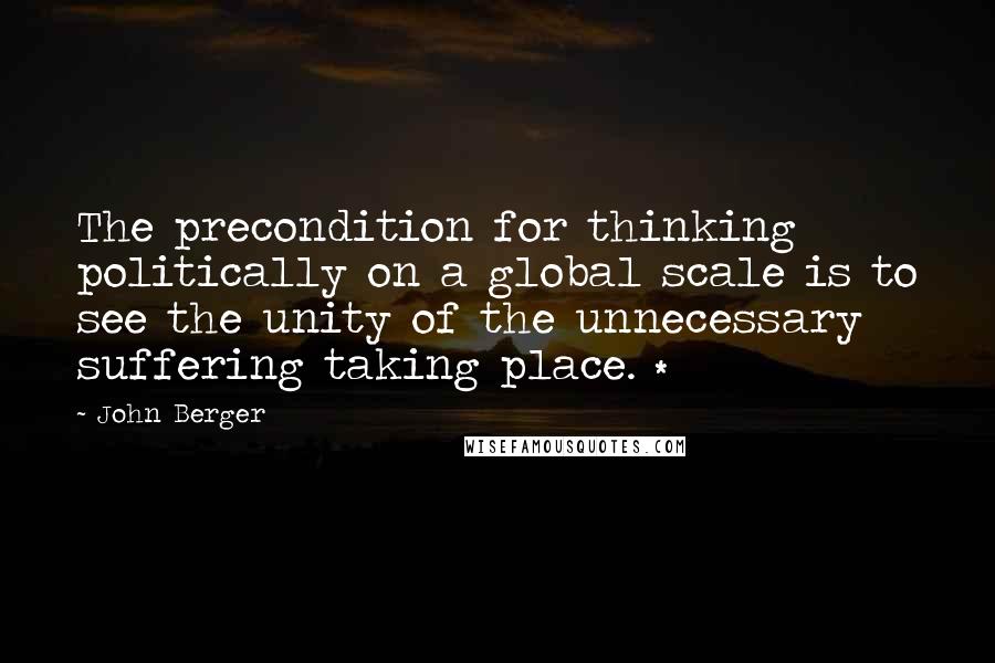 John Berger Quotes: The precondition for thinking politically on a global scale is to see the unity of the unnecessary suffering taking place. *