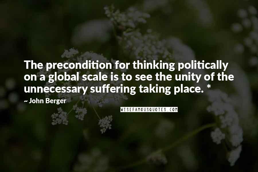 John Berger Quotes: The precondition for thinking politically on a global scale is to see the unity of the unnecessary suffering taking place. *