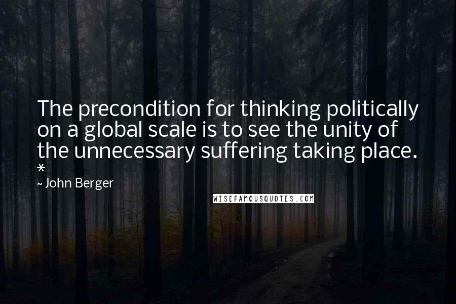 John Berger Quotes: The precondition for thinking politically on a global scale is to see the unity of the unnecessary suffering taking place. *