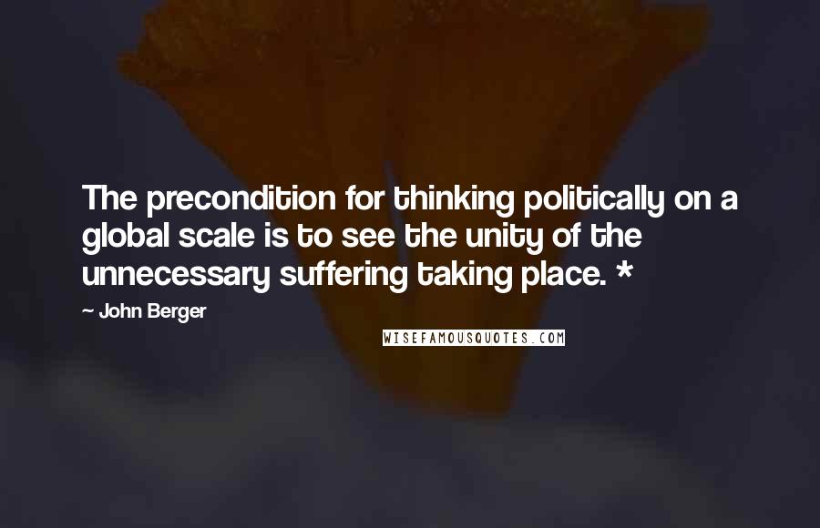 John Berger Quotes: The precondition for thinking politically on a global scale is to see the unity of the unnecessary suffering taking place. *