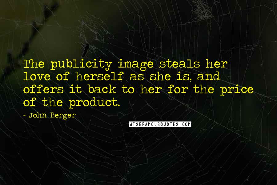 John Berger Quotes: The publicity image steals her love of herself as she is, and offers it back to her for the price of the product.