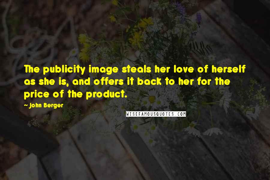 John Berger Quotes: The publicity image steals her love of herself as she is, and offers it back to her for the price of the product.