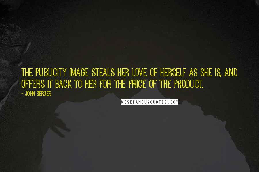 John Berger Quotes: The publicity image steals her love of herself as she is, and offers it back to her for the price of the product.