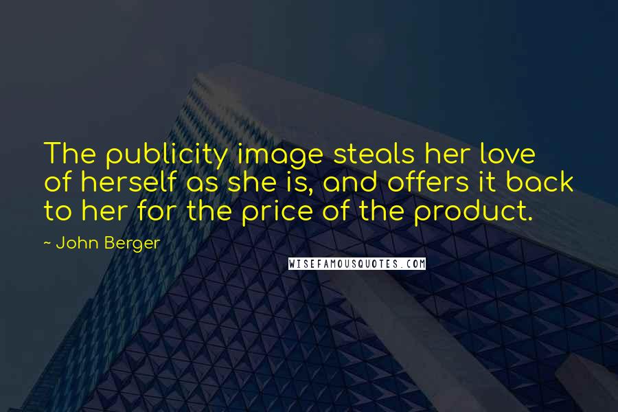 John Berger Quotes: The publicity image steals her love of herself as she is, and offers it back to her for the price of the product.