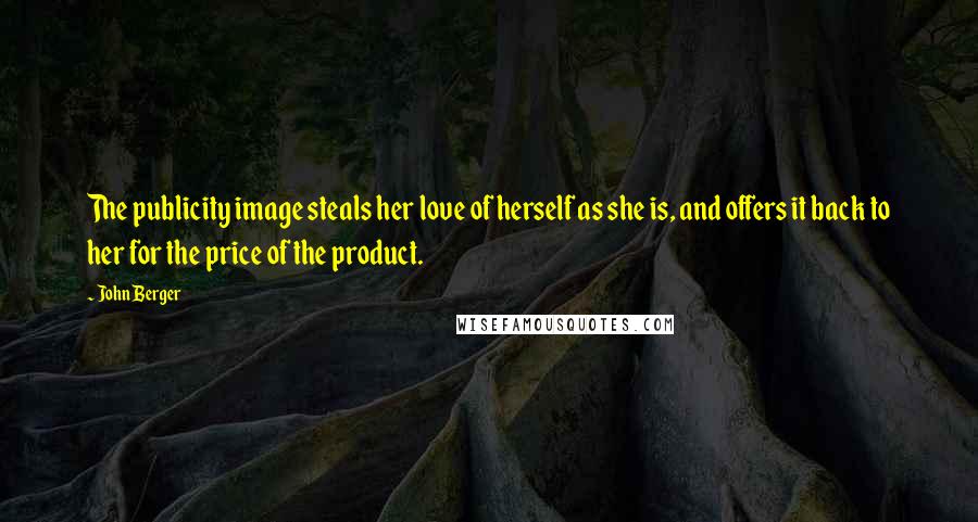 John Berger Quotes: The publicity image steals her love of herself as she is, and offers it back to her for the price of the product.