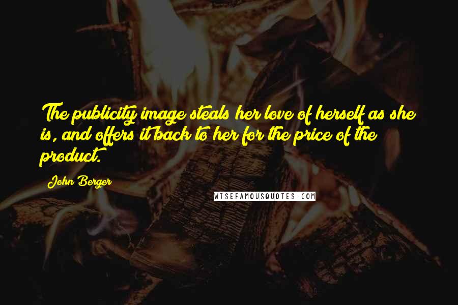 John Berger Quotes: The publicity image steals her love of herself as she is, and offers it back to her for the price of the product.