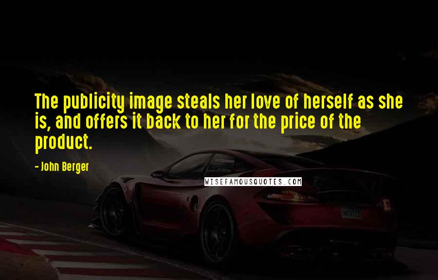 John Berger Quotes: The publicity image steals her love of herself as she is, and offers it back to her for the price of the product.