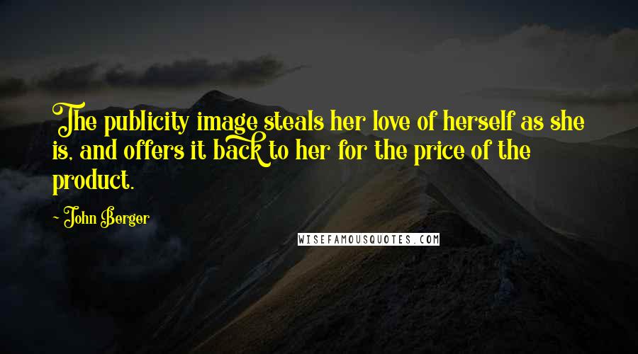 John Berger Quotes: The publicity image steals her love of herself as she is, and offers it back to her for the price of the product.