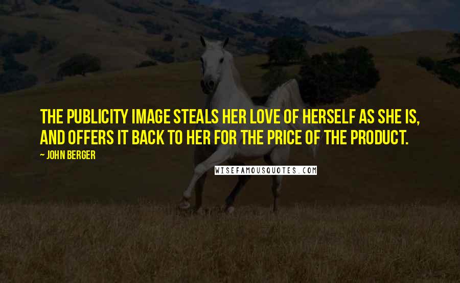 John Berger Quotes: The publicity image steals her love of herself as she is, and offers it back to her for the price of the product.