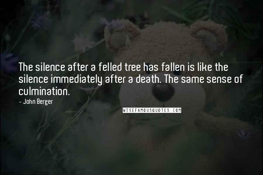 John Berger Quotes: The silence after a felled tree has fallen is like the silence immediately after a death. The same sense of culmination.